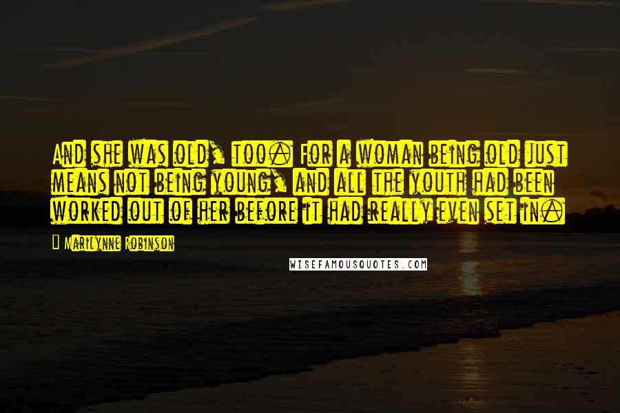 Marilynne Robinson Quotes: And she was old, too. For a woman being old just means not being young, and all the youth had been worked out of her before it had really even set in.