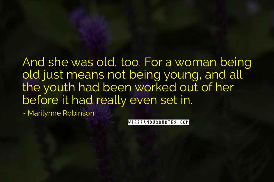 Marilynne Robinson Quotes: And she was old, too. For a woman being old just means not being young, and all the youth had been worked out of her before it had really even set in.