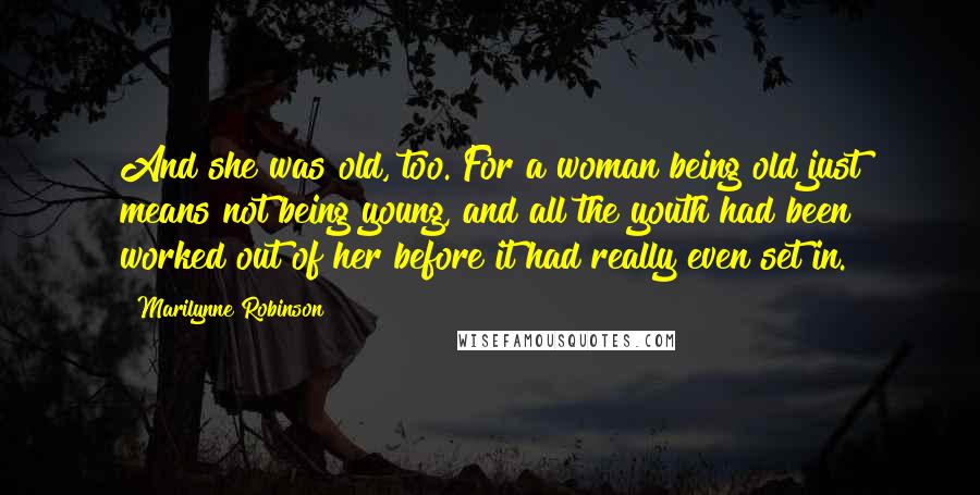 Marilynne Robinson Quotes: And she was old, too. For a woman being old just means not being young, and all the youth had been worked out of her before it had really even set in.