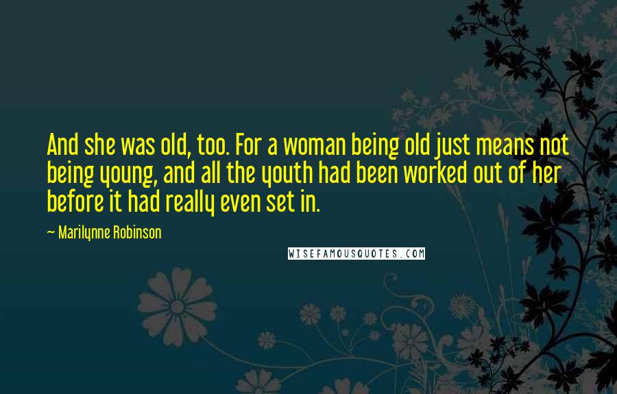 Marilynne Robinson Quotes: And she was old, too. For a woman being old just means not being young, and all the youth had been worked out of her before it had really even set in.