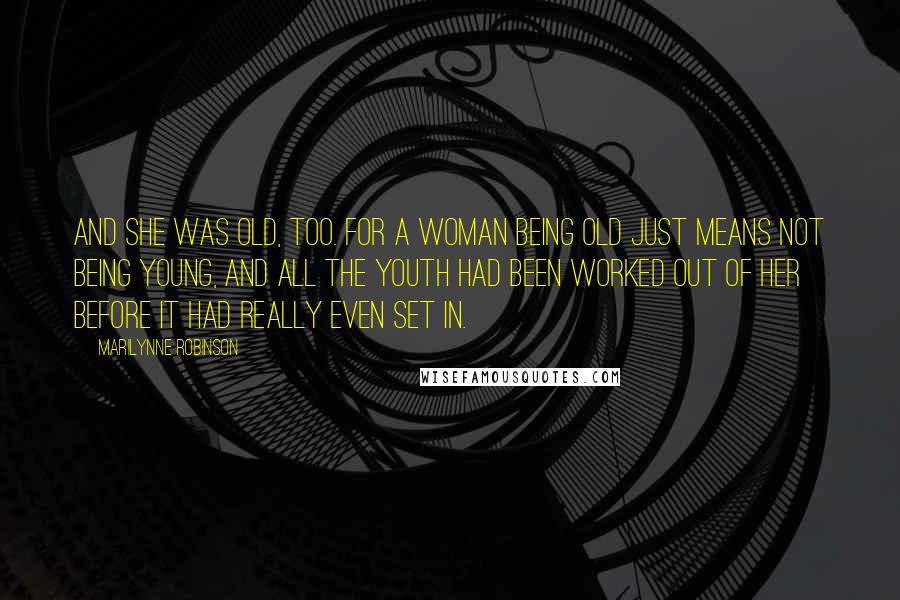 Marilynne Robinson Quotes: And she was old, too. For a woman being old just means not being young, and all the youth had been worked out of her before it had really even set in.