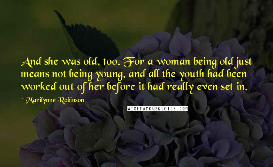 Marilynne Robinson Quotes: And she was old, too. For a woman being old just means not being young, and all the youth had been worked out of her before it had really even set in.