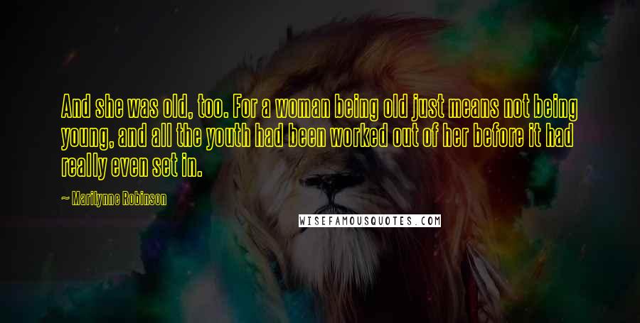 Marilynne Robinson Quotes: And she was old, too. For a woman being old just means not being young, and all the youth had been worked out of her before it had really even set in.