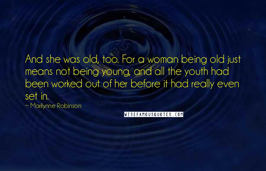 Marilynne Robinson Quotes: And she was old, too. For a woman being old just means not being young, and all the youth had been worked out of her before it had really even set in.