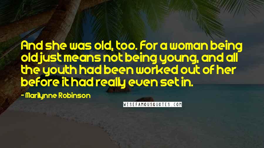 Marilynne Robinson Quotes: And she was old, too. For a woman being old just means not being young, and all the youth had been worked out of her before it had really even set in.