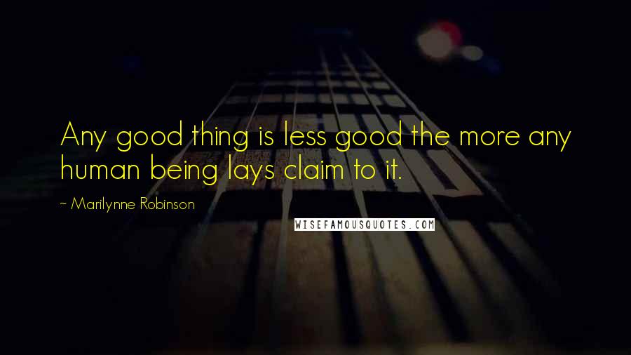 Marilynne Robinson Quotes: Any good thing is less good the more any human being lays claim to it.