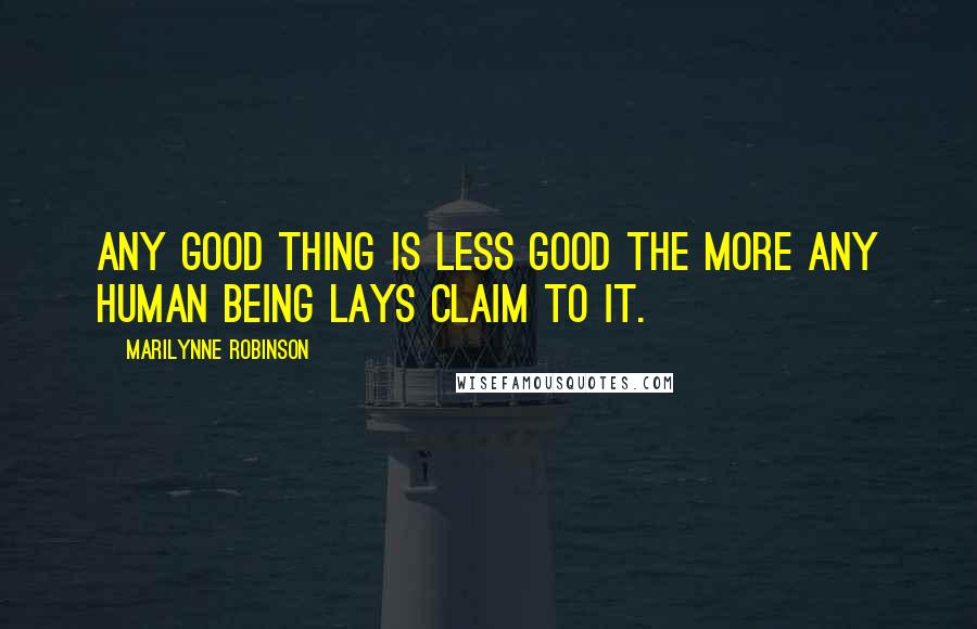 Marilynne Robinson Quotes: Any good thing is less good the more any human being lays claim to it.