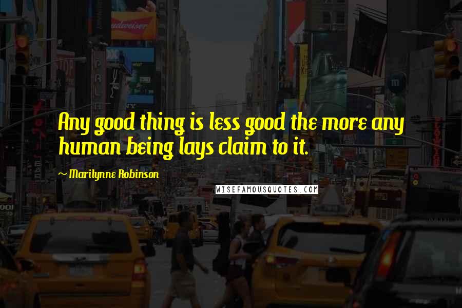 Marilynne Robinson Quotes: Any good thing is less good the more any human being lays claim to it.