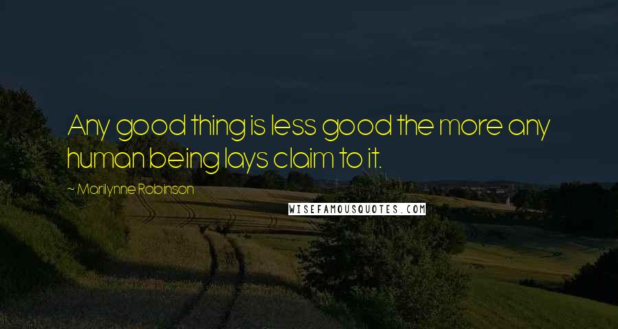 Marilynne Robinson Quotes: Any good thing is less good the more any human being lays claim to it.