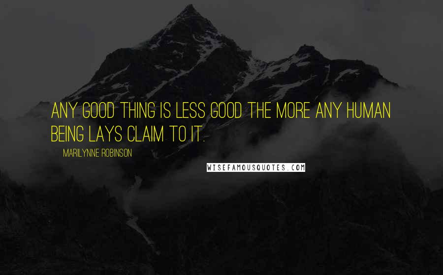 Marilynne Robinson Quotes: Any good thing is less good the more any human being lays claim to it.