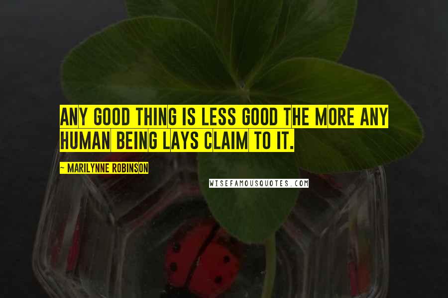 Marilynne Robinson Quotes: Any good thing is less good the more any human being lays claim to it.