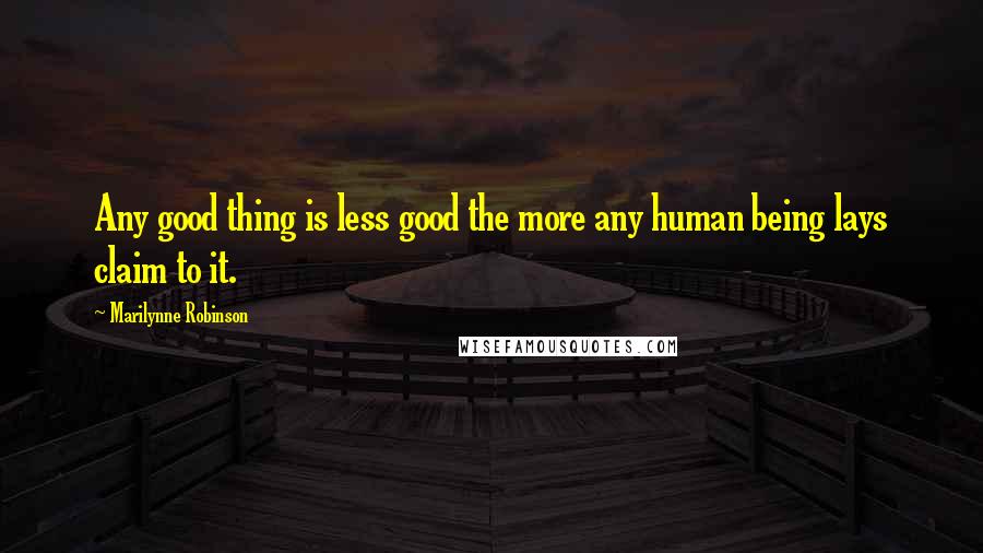 Marilynne Robinson Quotes: Any good thing is less good the more any human being lays claim to it.