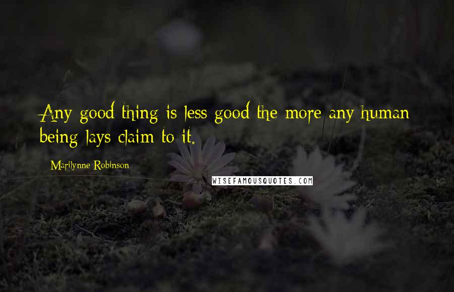 Marilynne Robinson Quotes: Any good thing is less good the more any human being lays claim to it.