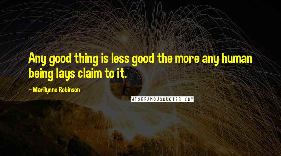 Marilynne Robinson Quotes: Any good thing is less good the more any human being lays claim to it.