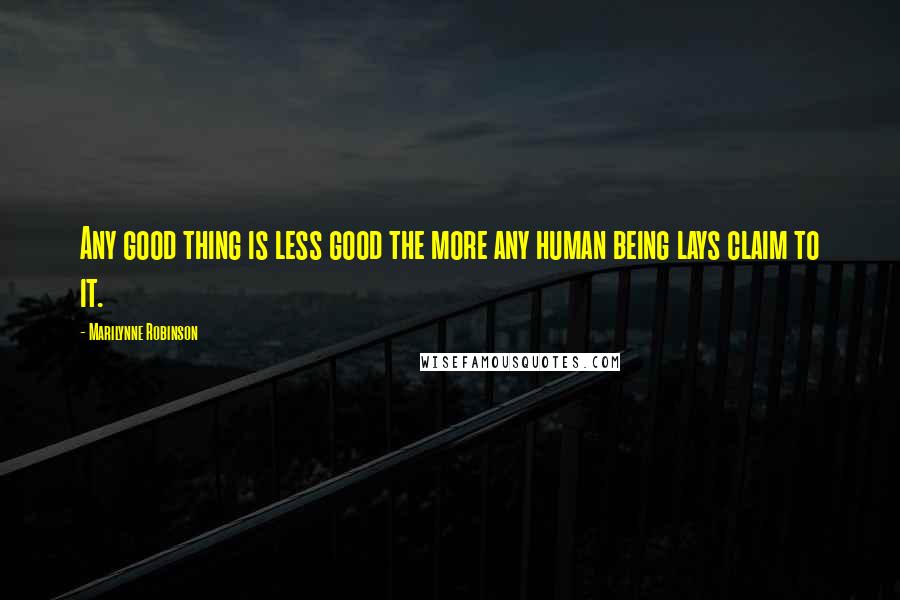 Marilynne Robinson Quotes: Any good thing is less good the more any human being lays claim to it.