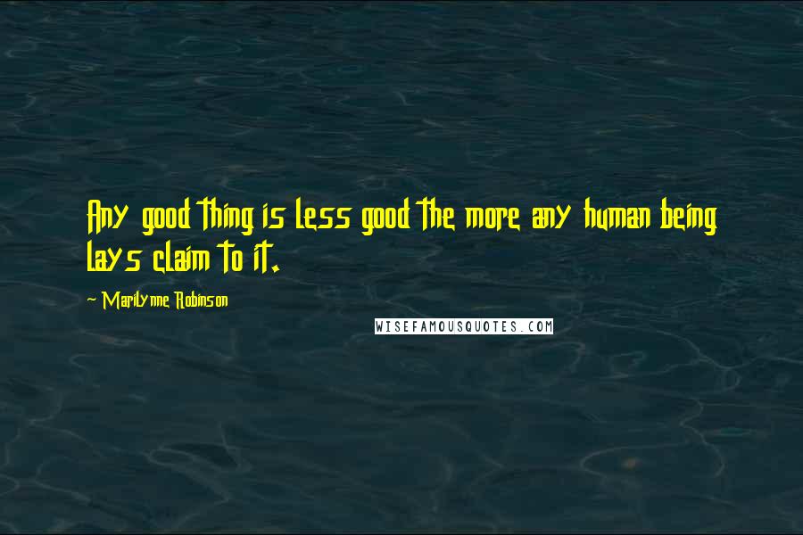 Marilynne Robinson Quotes: Any good thing is less good the more any human being lays claim to it.