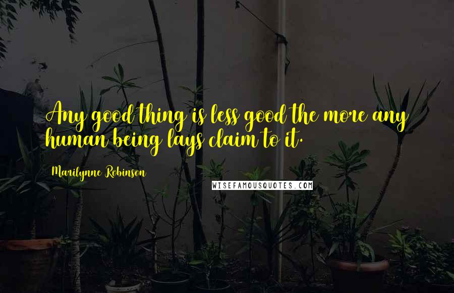 Marilynne Robinson Quotes: Any good thing is less good the more any human being lays claim to it.