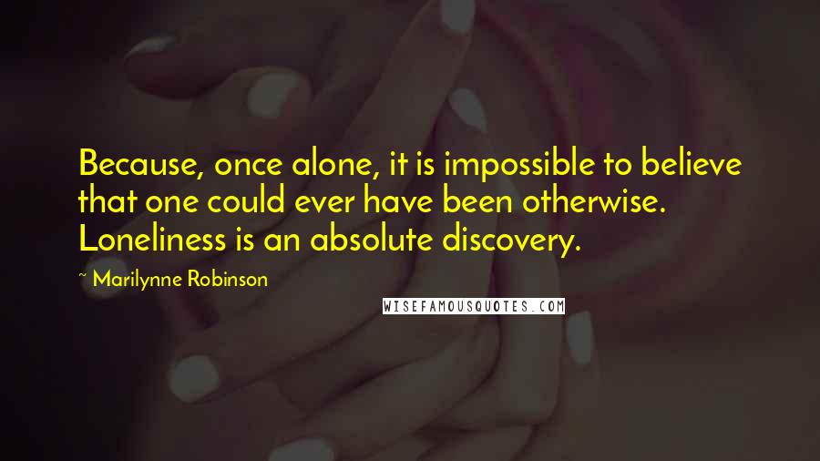 Marilynne Robinson Quotes: Because, once alone, it is impossible to believe that one could ever have been otherwise. Loneliness is an absolute discovery.