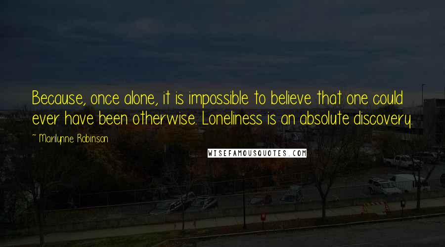 Marilynne Robinson Quotes: Because, once alone, it is impossible to believe that one could ever have been otherwise. Loneliness is an absolute discovery.