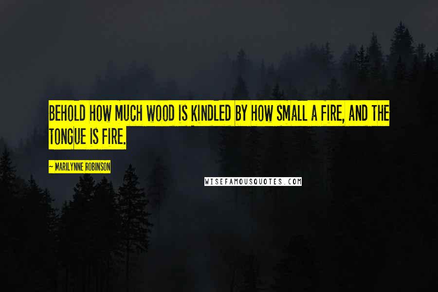 Marilynne Robinson Quotes: Behold how much wood is kindled by how small a fire, and the tongue is fire.