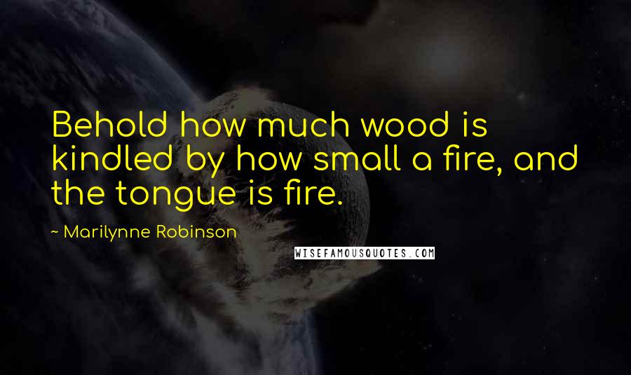 Marilynne Robinson Quotes: Behold how much wood is kindled by how small a fire, and the tongue is fire.