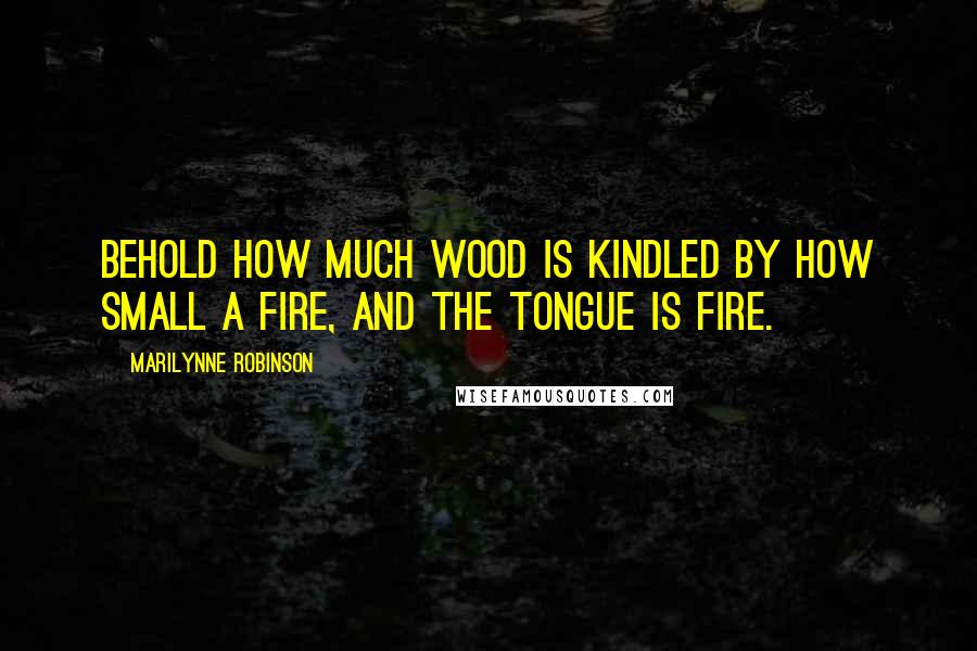 Marilynne Robinson Quotes: Behold how much wood is kindled by how small a fire, and the tongue is fire.