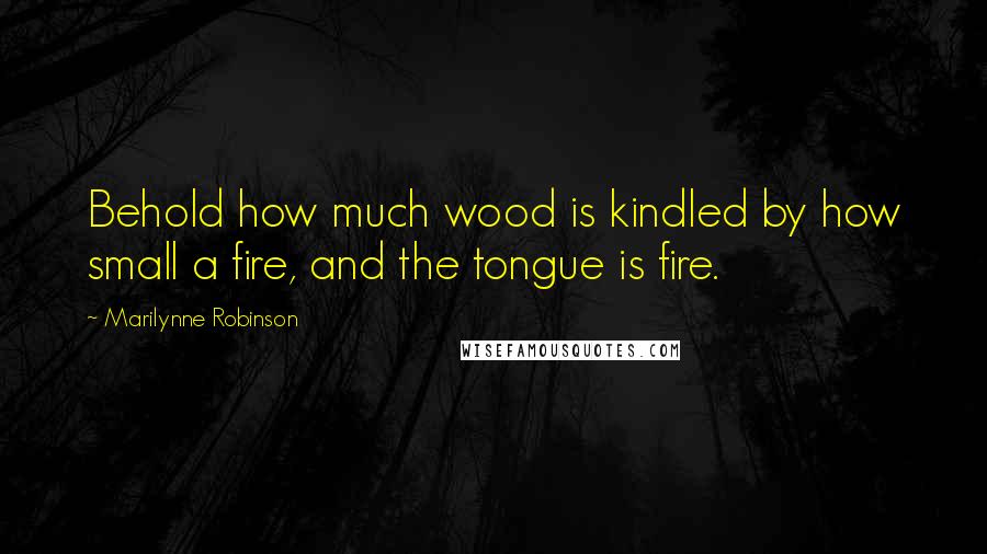 Marilynne Robinson Quotes: Behold how much wood is kindled by how small a fire, and the tongue is fire.