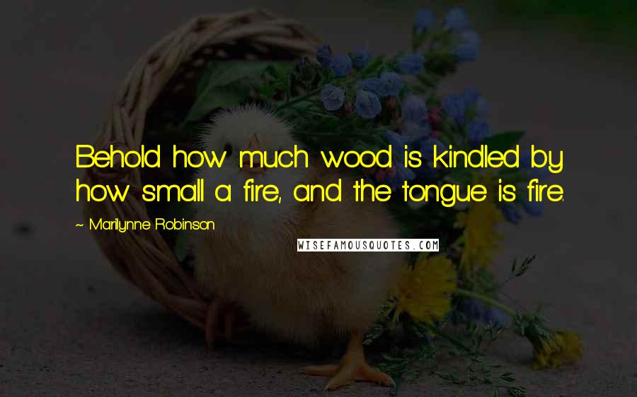 Marilynne Robinson Quotes: Behold how much wood is kindled by how small a fire, and the tongue is fire.