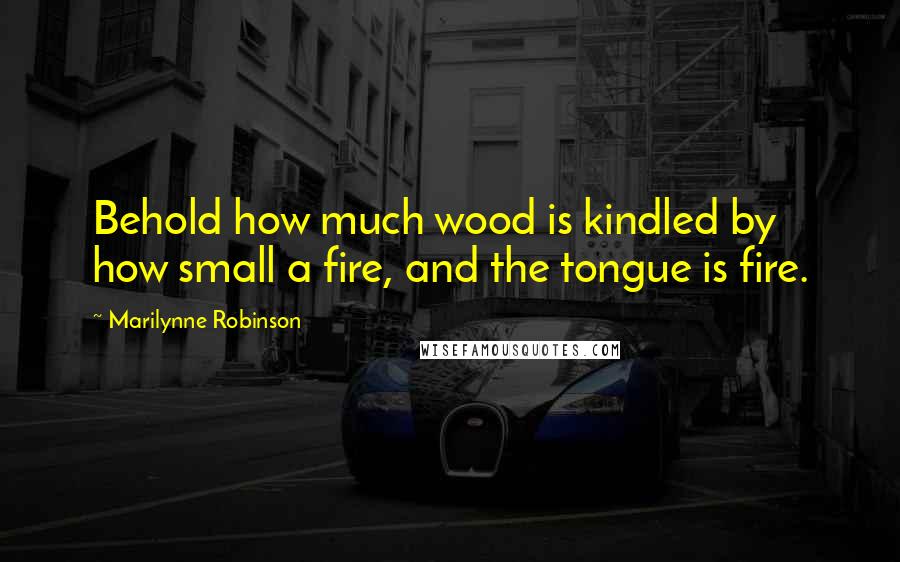 Marilynne Robinson Quotes: Behold how much wood is kindled by how small a fire, and the tongue is fire.