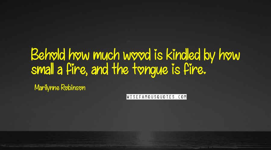 Marilynne Robinson Quotes: Behold how much wood is kindled by how small a fire, and the tongue is fire.