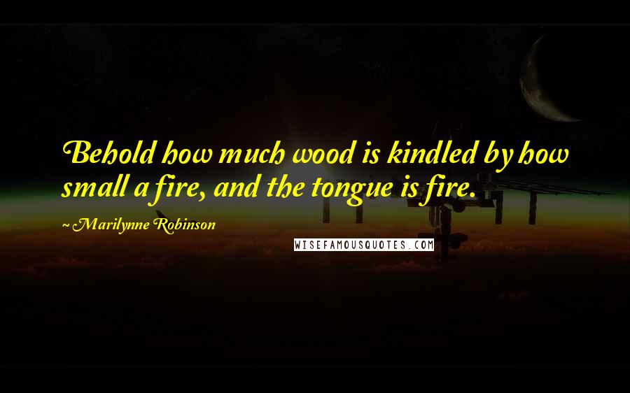 Marilynne Robinson Quotes: Behold how much wood is kindled by how small a fire, and the tongue is fire.