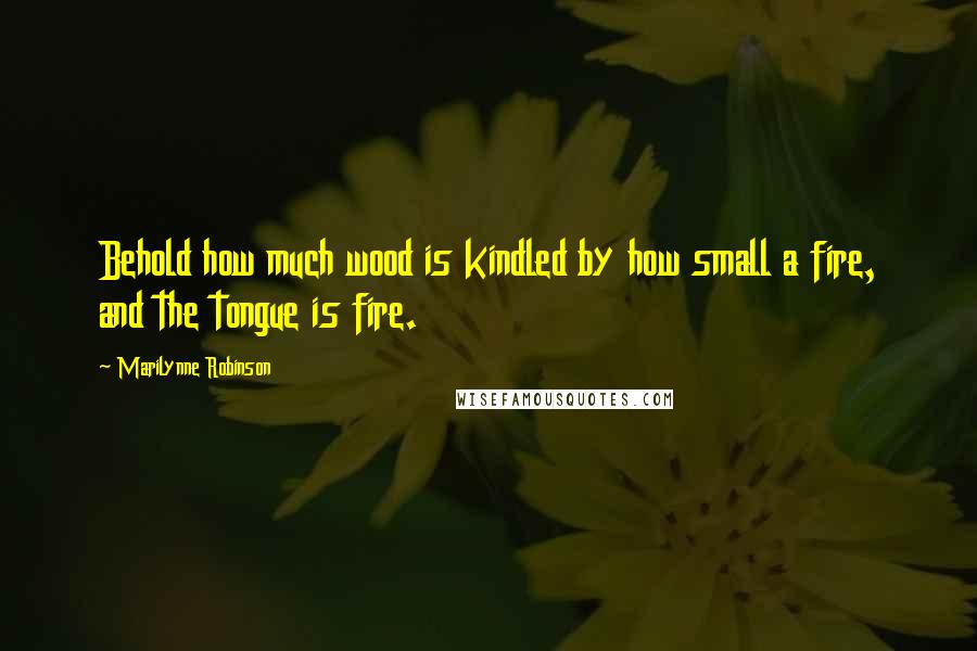 Marilynne Robinson Quotes: Behold how much wood is kindled by how small a fire, and the tongue is fire.
