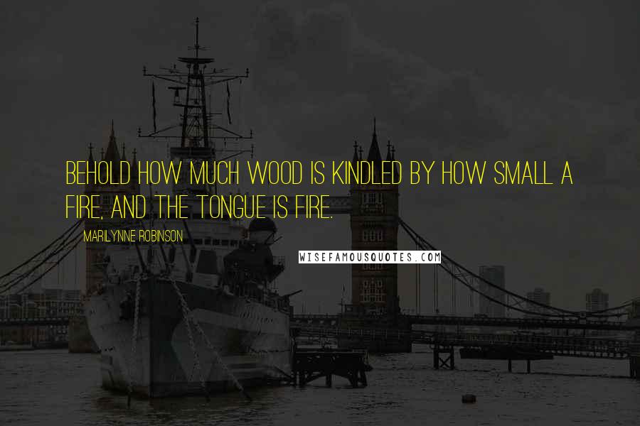 Marilynne Robinson Quotes: Behold how much wood is kindled by how small a fire, and the tongue is fire.