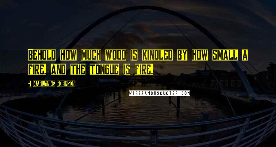 Marilynne Robinson Quotes: Behold how much wood is kindled by how small a fire, and the tongue is fire.
