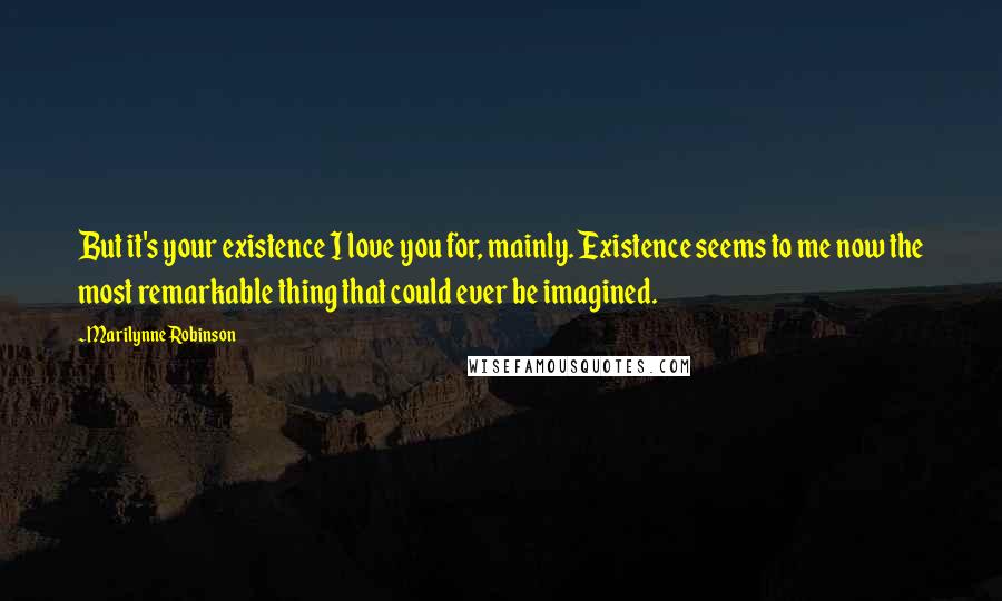 Marilynne Robinson Quotes: But it's your existence I love you for, mainly. Existence seems to me now the most remarkable thing that could ever be imagined.