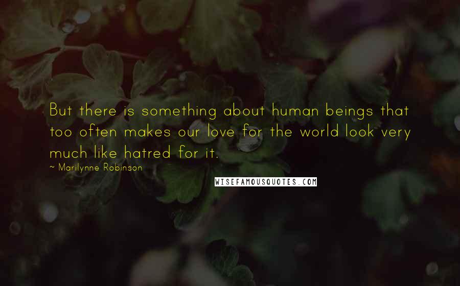 Marilynne Robinson Quotes: But there is something about human beings that too often makes our love for the world look very much like hatred for it.