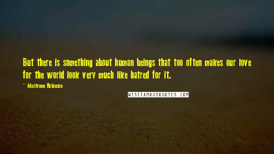 Marilynne Robinson Quotes: But there is something about human beings that too often makes our love for the world look very much like hatred for it.