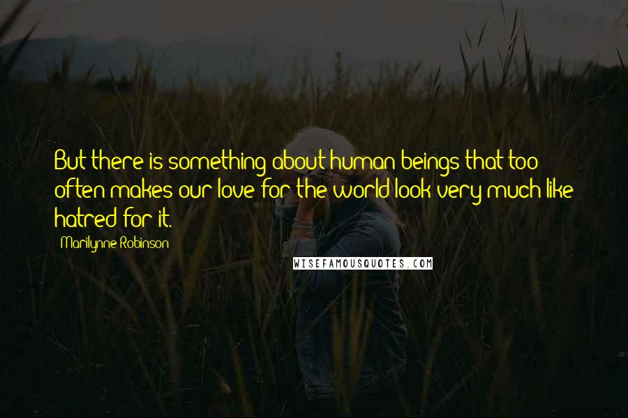 Marilynne Robinson Quotes: But there is something about human beings that too often makes our love for the world look very much like hatred for it.