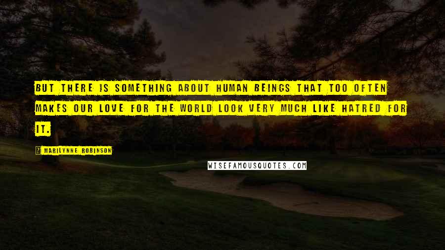 Marilynne Robinson Quotes: But there is something about human beings that too often makes our love for the world look very much like hatred for it.