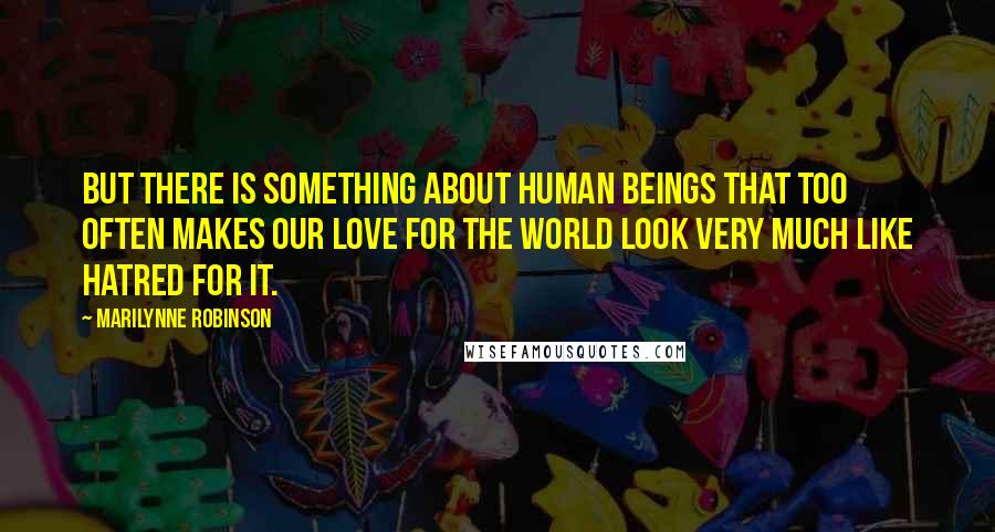 Marilynne Robinson Quotes: But there is something about human beings that too often makes our love for the world look very much like hatred for it.