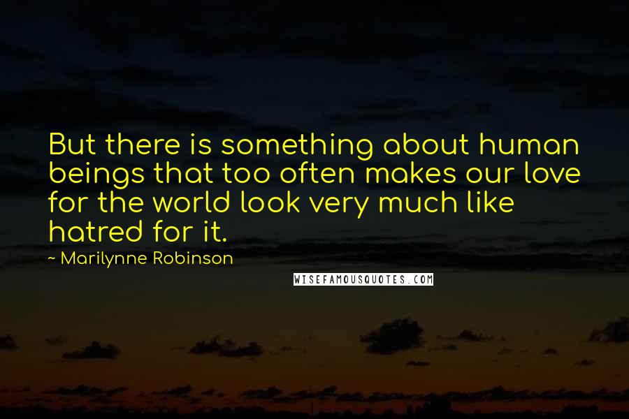 Marilynne Robinson Quotes: But there is something about human beings that too often makes our love for the world look very much like hatred for it.