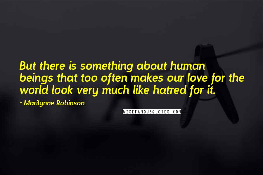 Marilynne Robinson Quotes: But there is something about human beings that too often makes our love for the world look very much like hatred for it.