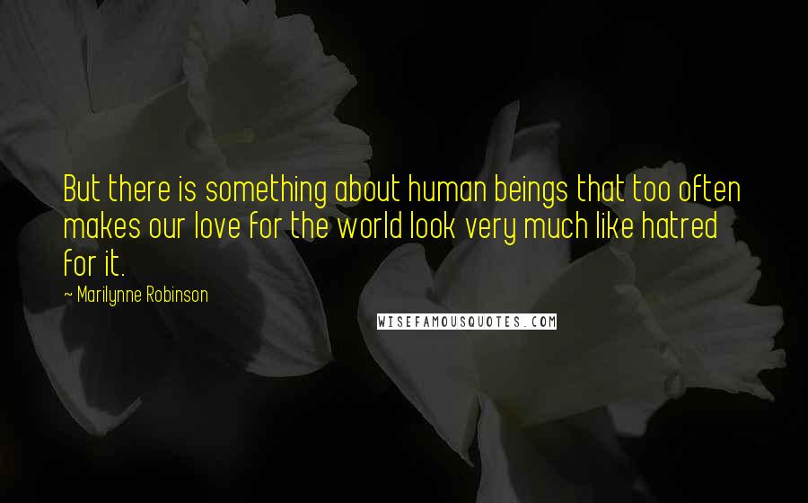 Marilynne Robinson Quotes: But there is something about human beings that too often makes our love for the world look very much like hatred for it.