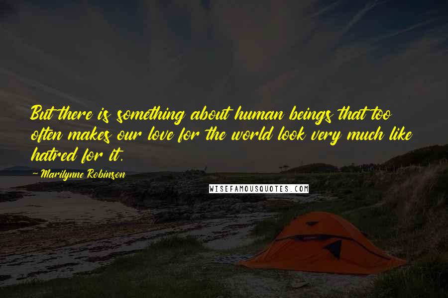 Marilynne Robinson Quotes: But there is something about human beings that too often makes our love for the world look very much like hatred for it.