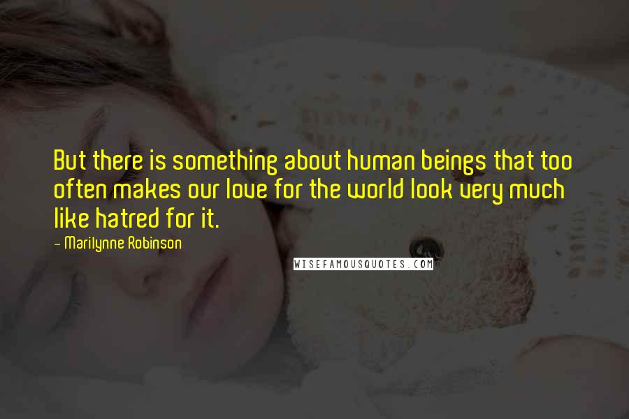 Marilynne Robinson Quotes: But there is something about human beings that too often makes our love for the world look very much like hatred for it.