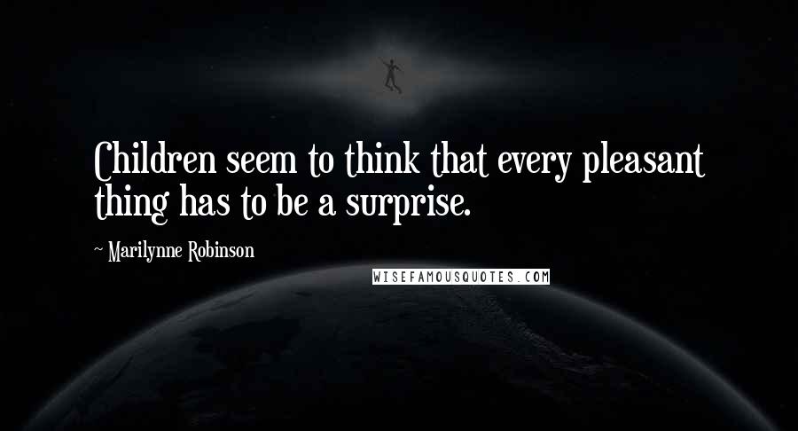 Marilynne Robinson Quotes: Children seem to think that every pleasant thing has to be a surprise.