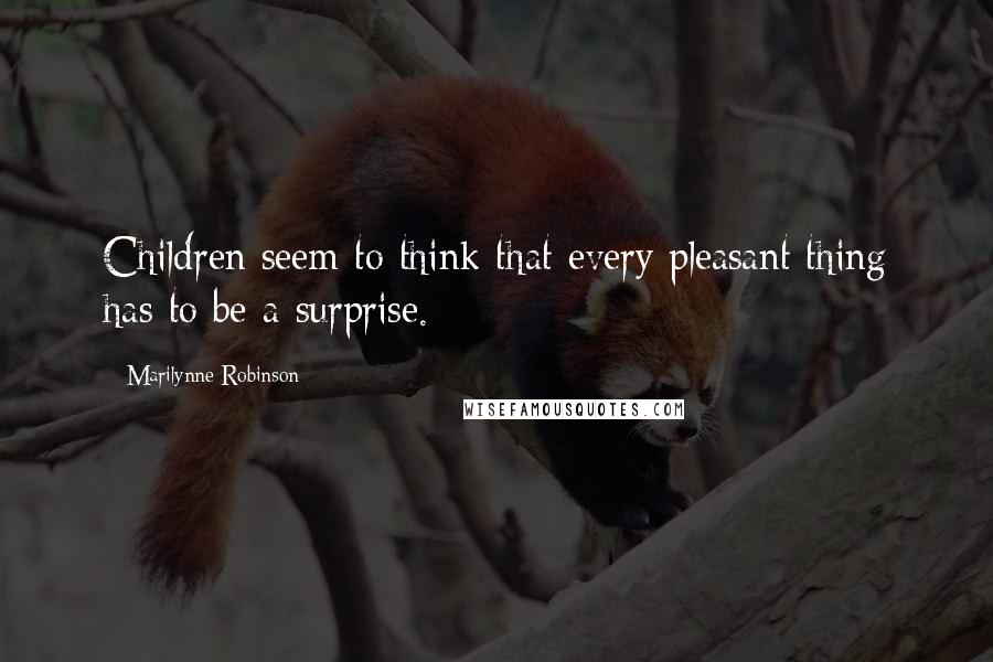 Marilynne Robinson Quotes: Children seem to think that every pleasant thing has to be a surprise.