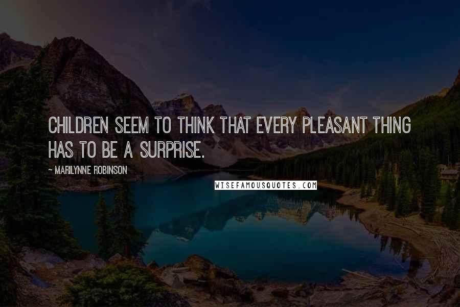 Marilynne Robinson Quotes: Children seem to think that every pleasant thing has to be a surprise.