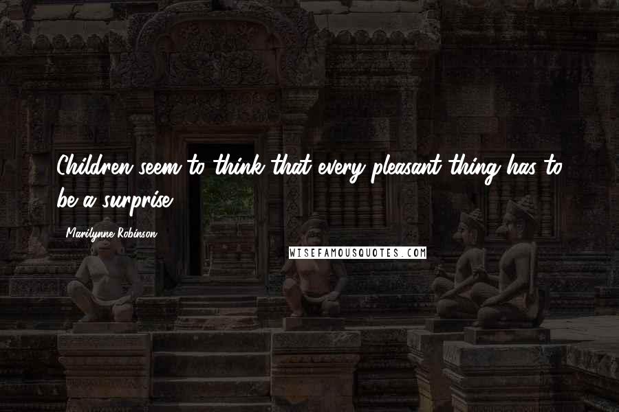 Marilynne Robinson Quotes: Children seem to think that every pleasant thing has to be a surprise.