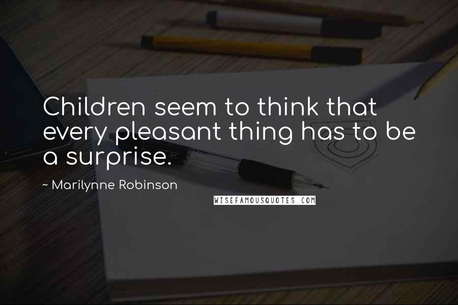 Marilynne Robinson Quotes: Children seem to think that every pleasant thing has to be a surprise.